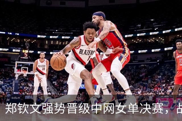 郑钦文强势晋级中网女单决赛，战胜梅尔滕斯